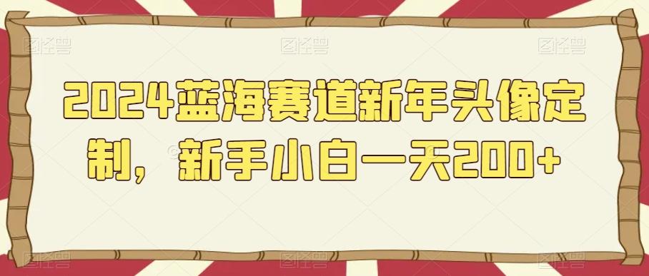 2024蓝海赛道新年头像定制，新手小白一天200+-全有网创