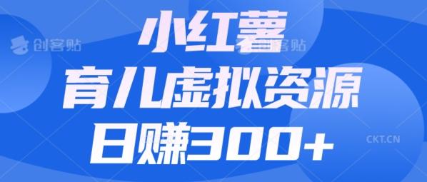 【零成本】小红书靠育儿虚拟资源，日赚300+的保姆级教程-全有网创