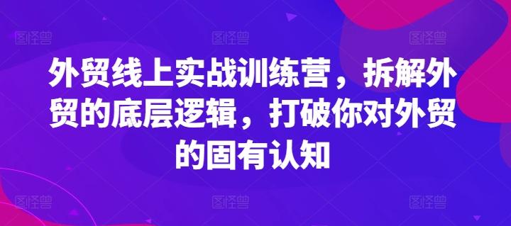 外贸线上实战训练营，拆解外贸的底层逻辑，打破你对外贸的固有认知-全有网创