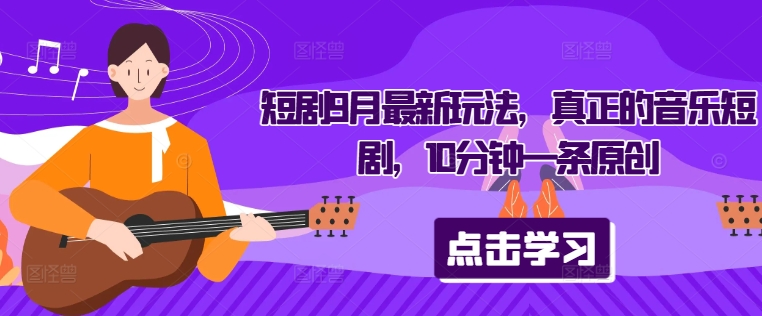 短剧9月最新玩法，真正的音乐短剧，10分钟一条原创-全有网创