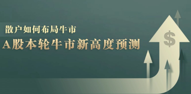 A股本轮牛市新高度预测：数据统计揭示最高点位，散户如何布局牛市？-全有网创