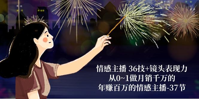 情感主播 36技+镜头表现力：从0~1做月销千万的，年赚百万的情感主播-37节-全有网创