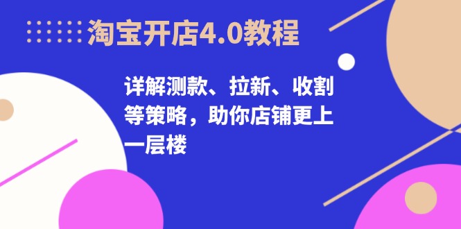 淘宝开店4.0教程，详解测款、拉新、收割等策略，助你店铺更上一层楼-全有网创