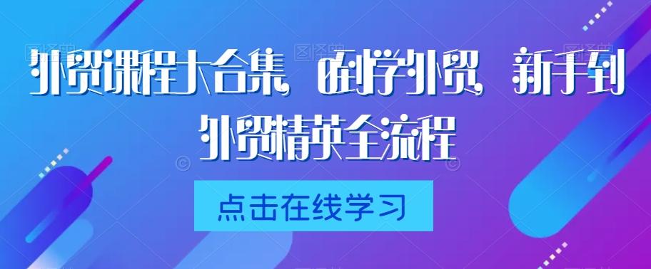 外贸课程大合集，0到1学外贸，新手到外贸精英全流程-全有网创