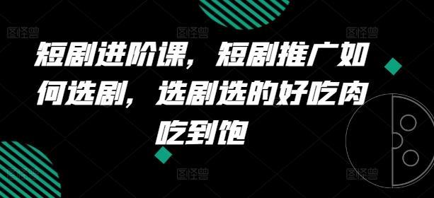短剧进阶课，短剧推广如何选剧，选剧选的好吃肉吃到饱-全有网创
