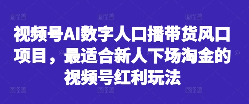 视频号AI数字人口播带货风口项目，最适合新人下场淘金的视频号红利玩法-全有网创