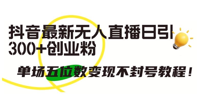 抖音最新无人直播日引300+创业粉，单场五位数变现不封号教程【揭秘】-全有网创