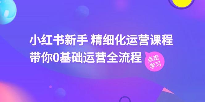 小红书新手 精细化运营课程，带你0基础运营全流程(41节视频课-全有网创