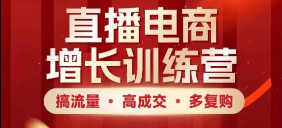 直播电商增长训练营，搞流量·高成交·多复购，快速上手有思路-全有网创