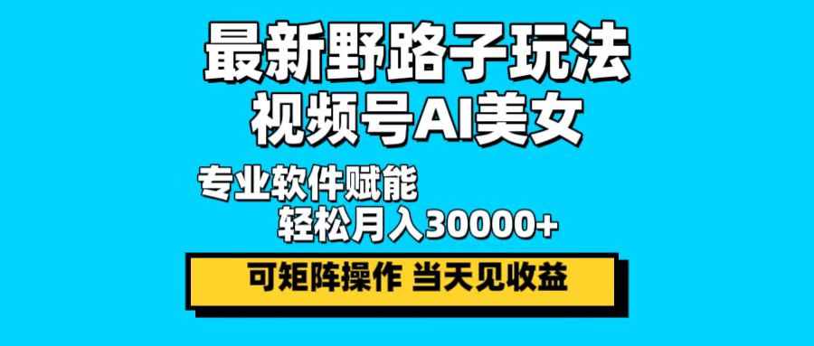 最新野路子玩法，视频号AI美女，当天见收益，轻松月入30000＋-全有网创