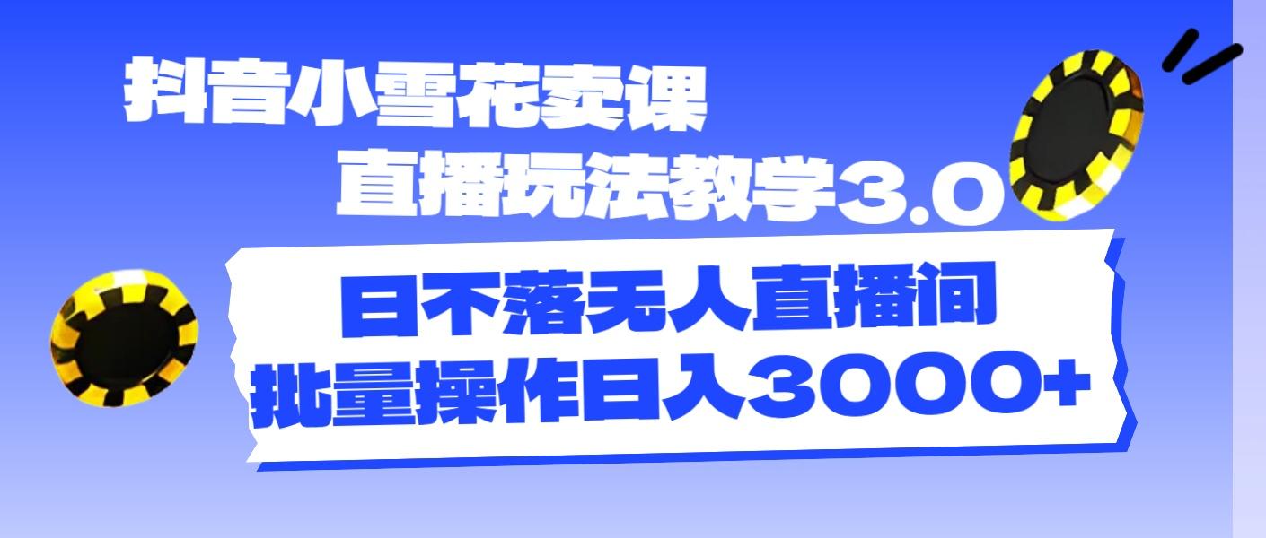 抖音小雪花卖课直播玩法教学3.0，日不落无人直播间，批量操作日入3000+-全有网创