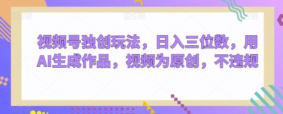 视频号独创玩法，日入三位数，用AI生成作品，视频为原创，不违规-全有网创