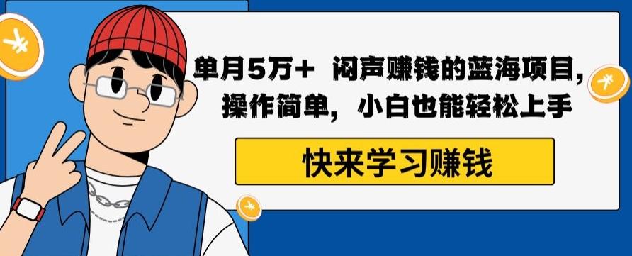 单月5万+闷声赚钱的蓝海项目，操作简单，小白也能轻松上手-全有网创