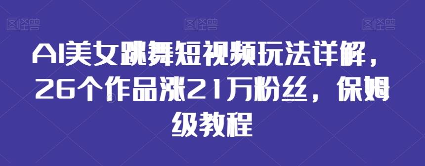 AI美女跳舞短视频玩法详解，26个作品涨21万粉丝，保姆级教程【揭秘】-全有网创