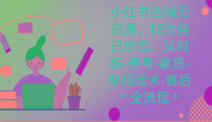 小红书店铺无货源课程，找对自己定位，从对标-养号-拿货-客服话术-售后全流程-全有网创