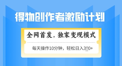 得物创作者激励，独家变现模式，轻松上手，日入3张+可矩阵，可放大【揭秘】-全有网创