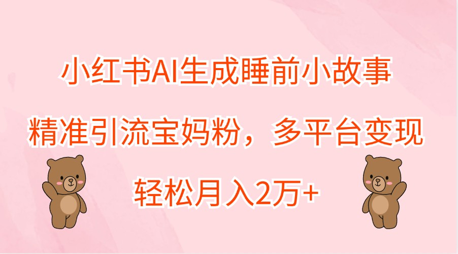 小红书AI生成睡前小故事，精准引流宝妈粉，多平台变现，轻松月入2万+-全有网创