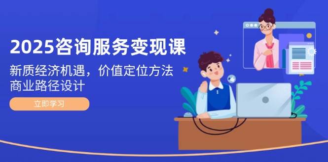 2025咨询服务变现课：新质经济机遇，价值定位方法，商业路径设计-全有网创