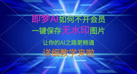 即梦AI如何不开会员，一键保存无水印图片，让你的AI之路更畅通，详细教学来啦-全有网创