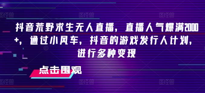 抖音荒野求生无人直播，直播人气爆满2000+，通过小风车，抖音的游戏发行人计划，进行多种变现【揭秘】-全有网创