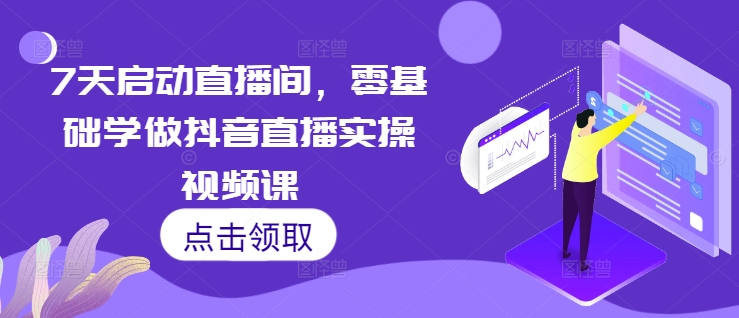 7天启动直播间，零基础学做抖音直播实操视频课-全有网创