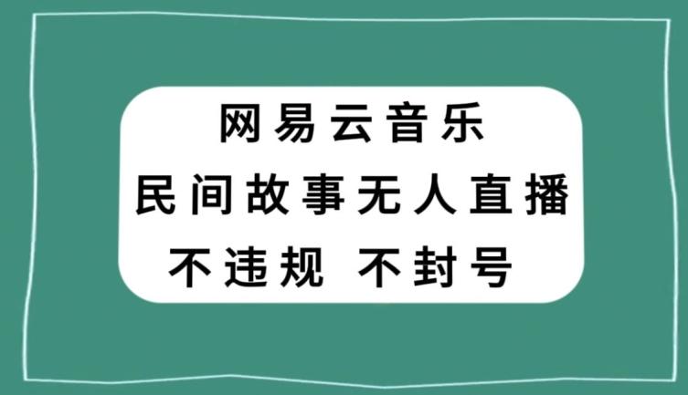 网易云民间故事无人直播，零投入低风险、人人可做【揭秘】-全有网创