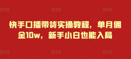 快手口播带货实操教程，单月佣金10w，新手小白也能入局-全有网创