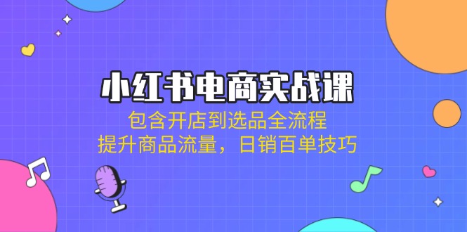 （14165期）小红书电商实战课：包含开店到选品全流程，提升商品流量，日销百单技巧-全有网创