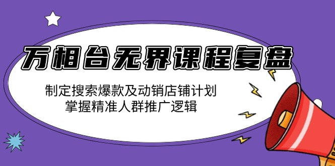 万相台无界课程复盘：制定搜索爆款及动销店铺计划，掌握精准人群推广逻辑-全有网创