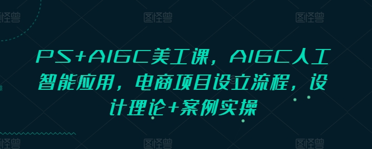 PS+AIGC美工课,AIGC人工智能应用,电商项目设立流程,设计理论+案例实操-全有网创