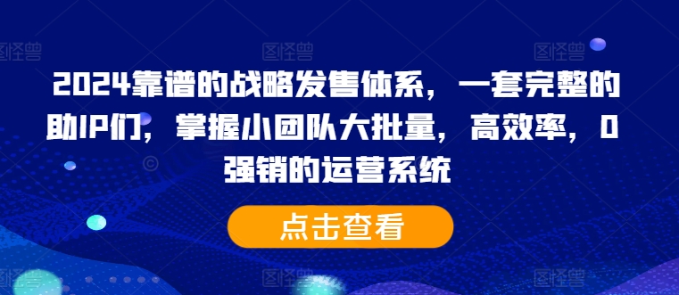 2024靠谱的战略发售体系，一套完整的助IP们，掌握小团队大批量，高效率，0 强销的运营系统-全有网创