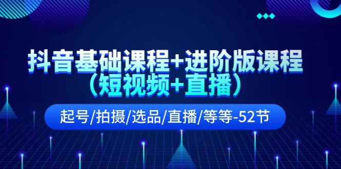 抖音基础课程+进阶版课程(短视频+直播)起号/拍摄/选品/直播/等等(52节)-全有网创