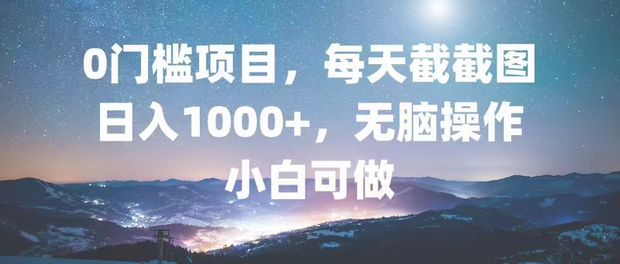 0门槛项目，每天截截图，日入1000+，轻松无脑，小白可做-全有网创