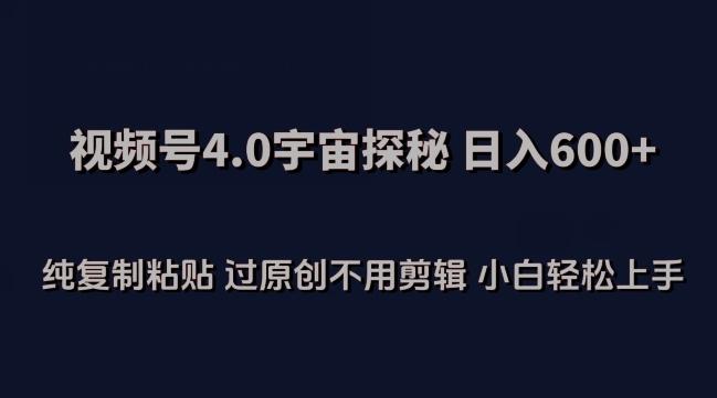 视频号4.0宇宙探秘，日入600多纯复制粘贴过原创不用剪辑小白轻松操作【揭秘】-全有网创