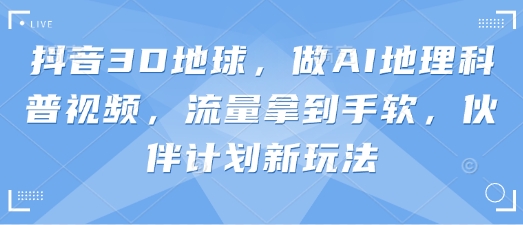 抖音3D地球，做AI地理科普视频，流量拿到手软，伙伴计划新玩法-全有网创