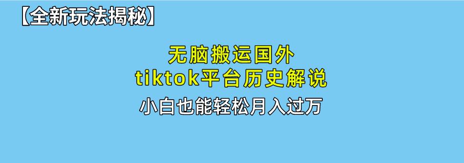无脑搬运国外tiktok历史解说 无需剪辑，简单操作，轻松实现月入过万-全有网创