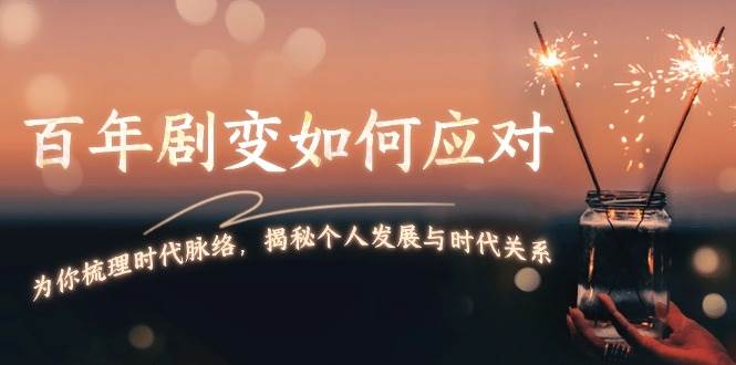某付费文章：百年剧变如何应对，为你梳理时代脉络，揭秘个人发展与时代关系-全有网创