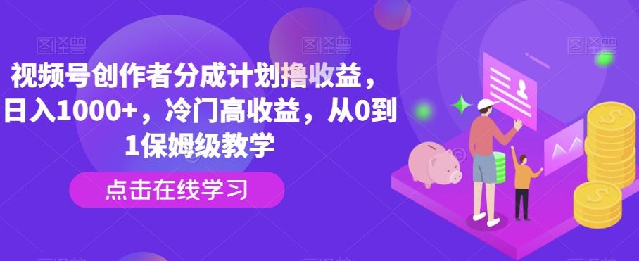 视频号创作者分成计划撸收益，日入1000+，冷门高收益，从0到1保姆级教学-全有网创