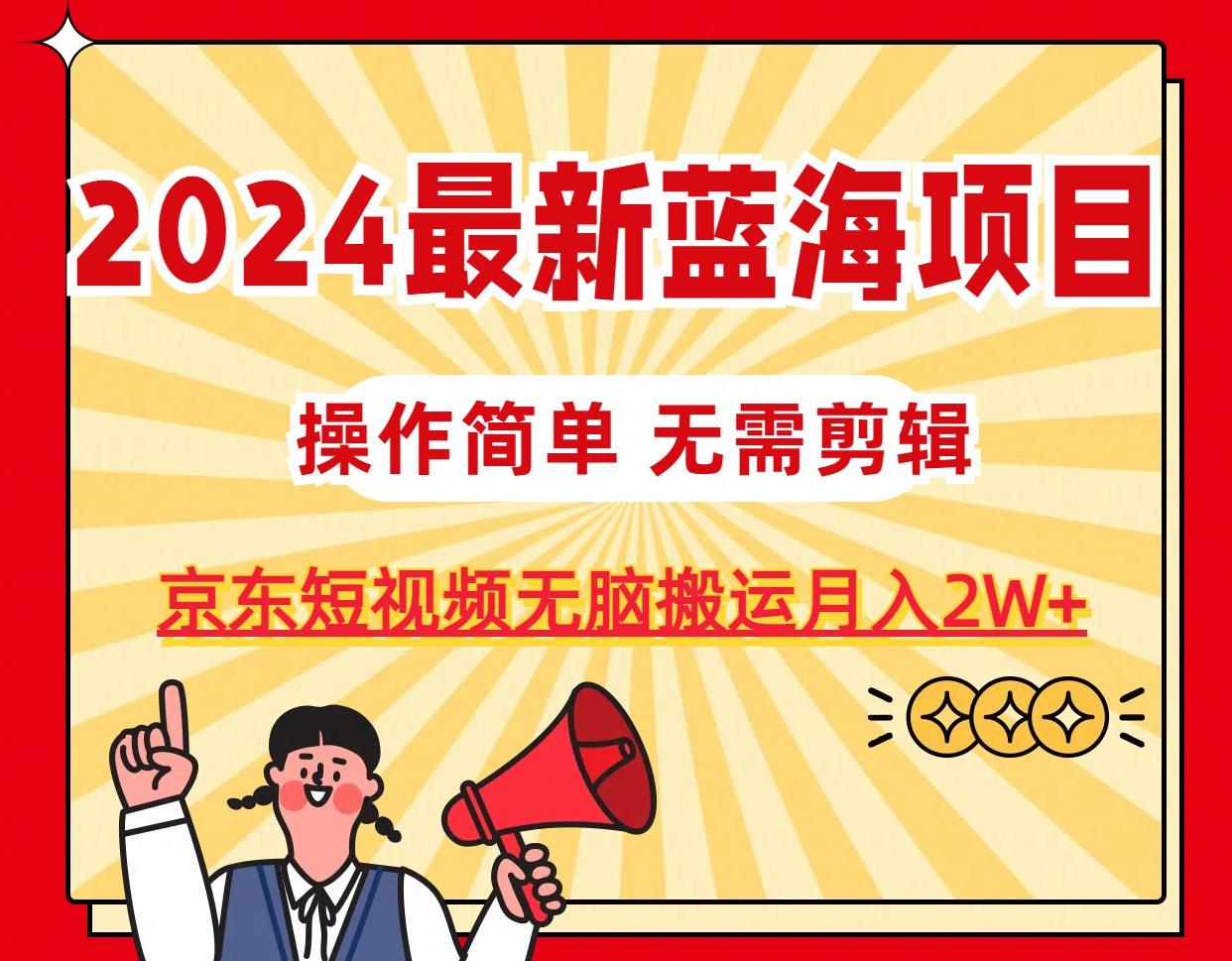 2024最新蓝海项目，无需剪辑，京东图文短视频无脑搬运月入2W+-全有网创