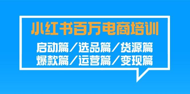 小红书百万电商培训班:启动篇/选品篇/货源篇/爆款篇/运营篇/变现篇-全有网创