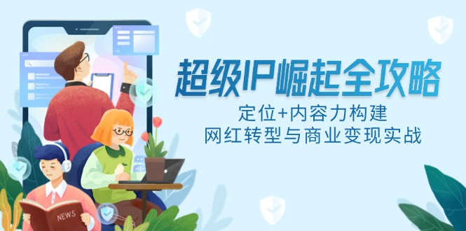 超级IP崛起全攻略，定位+内容力构建，网红转型与商业变现实战-全有网创