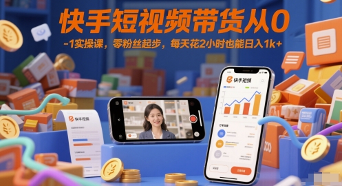 快手短视频带货从0-1实操课，零粉丝起步，每天花2小时也能日入1k+-全有网创
