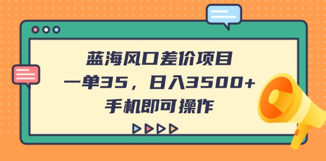 （14164期）蓝海风口差价项目，一单35，日入3500+，手机即可操作-全有网创