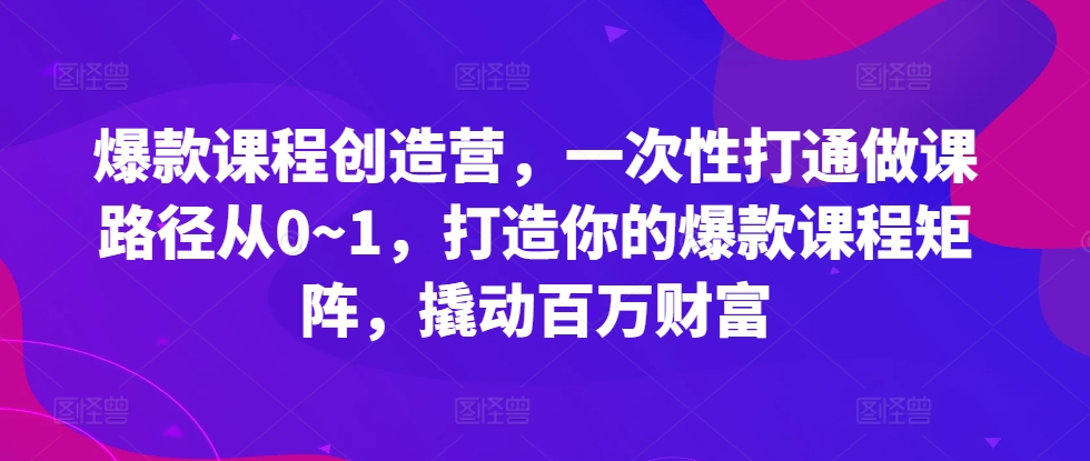 爆款课程创造营，​一次性打通做课路径从0~1，打造你的爆款课程矩阵，撬动百万财富-全有网创