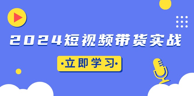 2024短视频带货实战：底层逻辑+实操技巧，橱窗引流、直播带货-全有网创