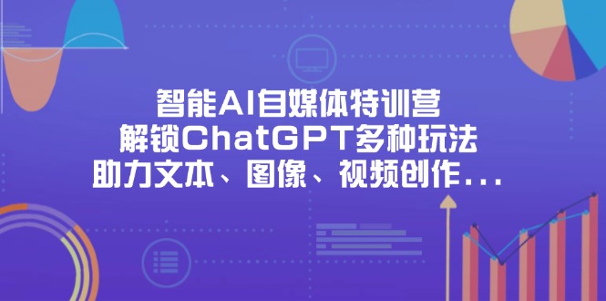 （14245期）智能AI自媒体特训营，解锁ChatGPT多种玩法，助力文本、图像、视频创作…-全有网创