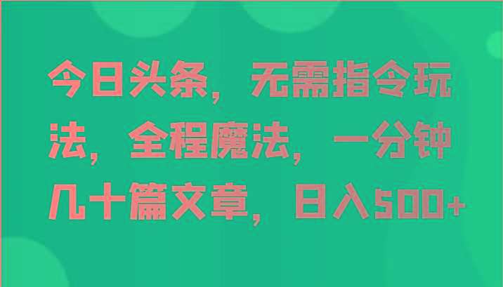 今日头条，无需指令玩法，全程魔法，一分钟几十篇文章，日入500+-全有网创