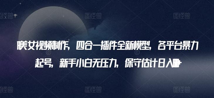 AI美女视频制作，四合一插件全新模型，各平台暴力起号，新手小白无压力，保守估计日入600+【揭秘】-全有网创