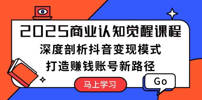 2025商业认知觉醒课程：深度剖析抖音变现模式，打造赚钱账号新路径-全有网创