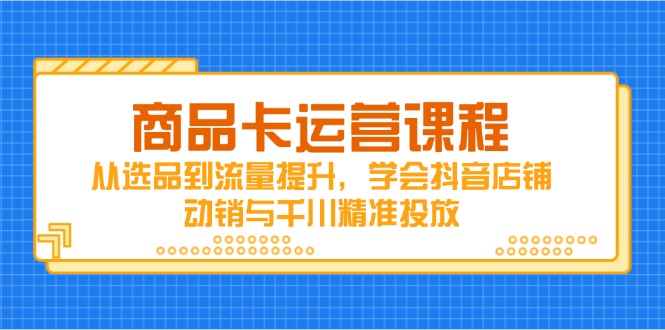 商品卡运营课程，从选品到流量提升，学会抖音店铺动销与千川精准投放-全有网创